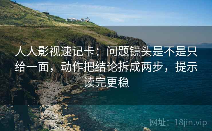 人人影视速记卡：问题镜头是不是只给一面，动作把结论拆成两步，提示读完更稳  第2张
