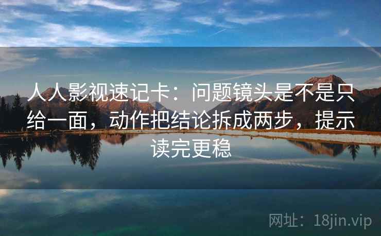 人人影视速记卡：问题镜头是不是只给一面，动作把结论拆成两步，提示读完更稳