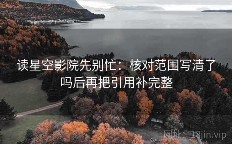 读星空影院先别忙：核对范围写清了吗后再把引用补完整
