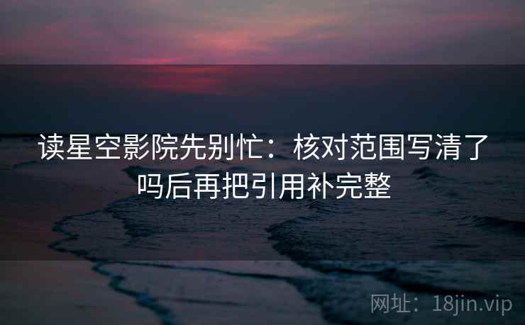 读星空影院先别忙：核对范围写清了吗后再把引用补完整  第2张