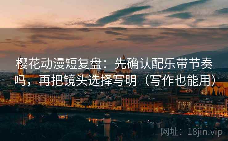 樱花动漫短复盘：先确认配乐带节奏吗，再把镜头选择写明（写作也能用）