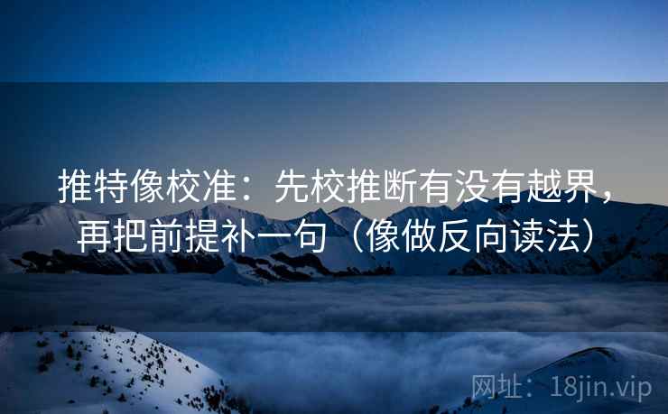 推特像校准：先校推断有没有越界，再把前提补一句（像做反向读法）