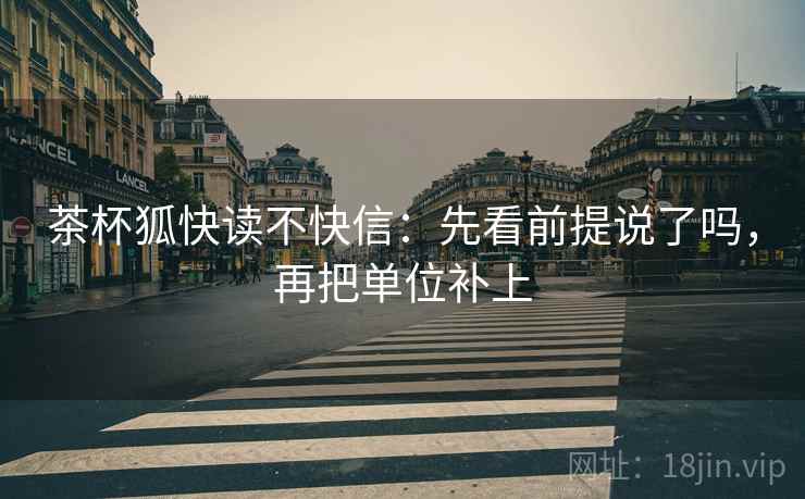 茶杯狐快读不快信：先看前提说了吗，再把单位补上  第2张